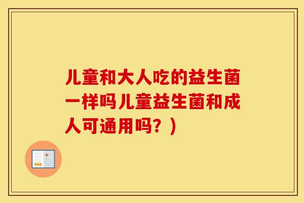 儿童和大人吃的益生菌一样吗儿童益生菌和成人可通用吗？)