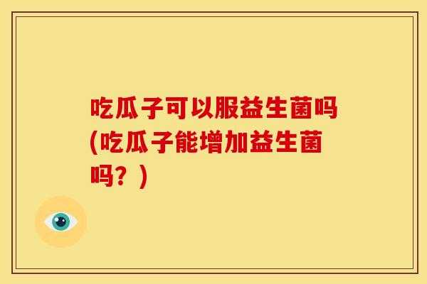 吃瓜子可以服益生菌吗(吃瓜子能增加益生菌吗？)
