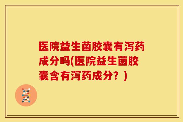 医院益生菌胶囊有泻药成分吗(医院益生菌胶囊含有泻药成分?) 医院益生菌胶囊有泻药成分吗(医院益生菌胶囊含有泻药成分?)
