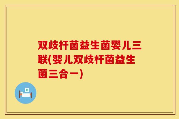 双歧杆菌益生菌婴儿三联(婴儿双歧杆菌益生菌三合一)