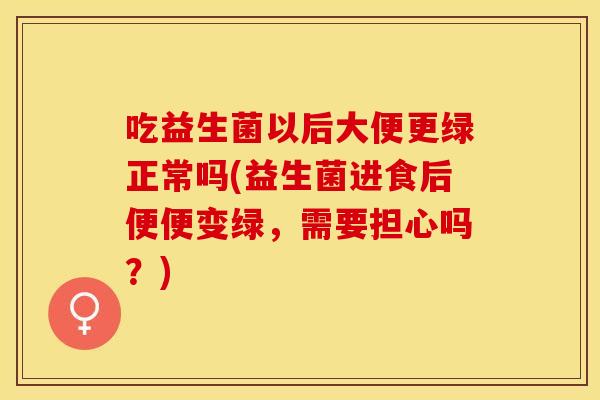 吃益生菌以后大便更绿正常吗(益生菌进食后便便变绿，需要担心吗？)