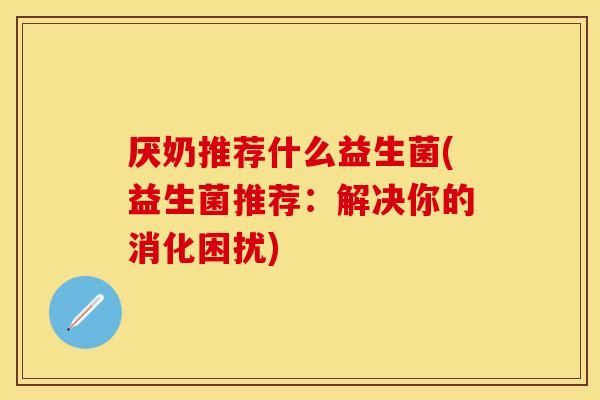 厌奶推荐什么益生菌(益生菌推荐：解决你的消化困扰)