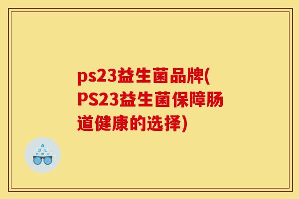 ps23益生菌品牌(PS23益生菌保障肠道健康的选择) ps23益生菌品牌(PS23益生菌保障肠道健康的选择)