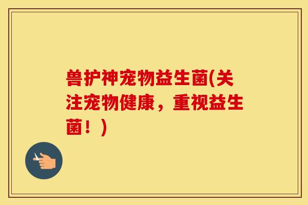 兽护神宠物益生菌(关注宠物健康，重视益生菌！)