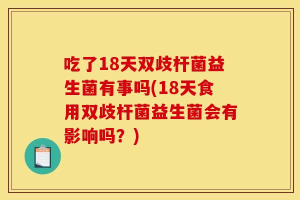 吃了18天双歧杆菌益生菌有事吗(18天食用双歧杆菌益生菌会有影响吗？)