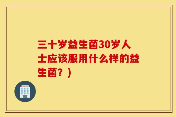 三十岁益生菌30岁人士应该服用什么样的益生菌？)