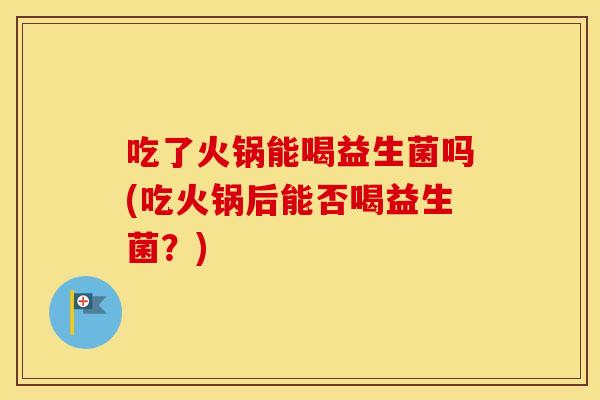 吃了火锅能喝益生菌吗(吃火锅后能否喝益生菌?) 吃了火锅能喝益生菌吗(吃火锅后能否喝益生菌?)