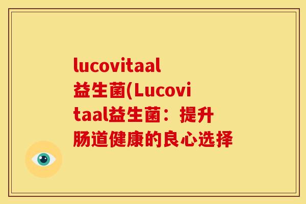 lucovitaal益生菌(Lucovitaal益生菌:提升肠道健康的良心选择 lucovitaal益生菌(Lucovitaal益生菌:提升肠道健康的良心选择