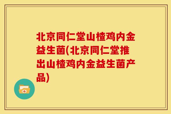 北京同仁堂山楂鸡内金益生菌(北京同仁堂推出山楂鸡内金益生菌产品) 北京同仁堂山楂鸡内金益生菌(北京同仁堂推出山楂鸡内金益生菌产品)