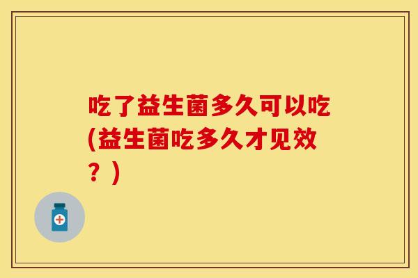 吃了益生菌多久可以吃(益生菌吃多久才见效?) 吃了益生菌多久可以吃(益生菌吃多久才见效?)