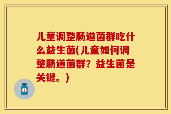 儿童调整肠道菌群吃什么益生菌(儿童如何调整肠道菌群?益生菌是关键。) 儿童调整肠道菌群吃什么益生菌(儿童如何调整肠道菌群?益生菌是关键。)