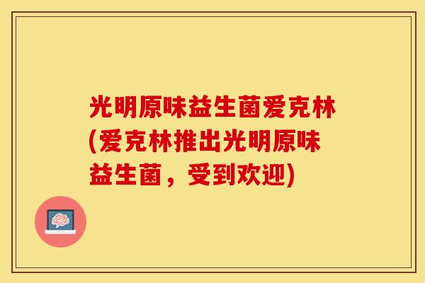 光明原味益生菌爱克林(爱克林推出光明原味益生菌,受到欢迎) 光明原味益生菌爱克林(爱克林推出光明原味益生菌,受到欢迎)