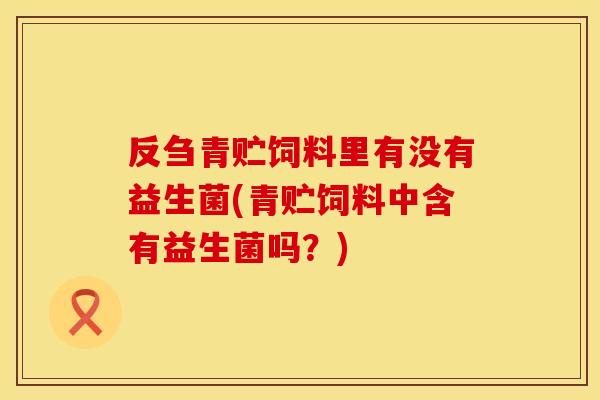 反刍青贮饲料里有没有益生菌(青贮饲料中含有益生菌吗？)