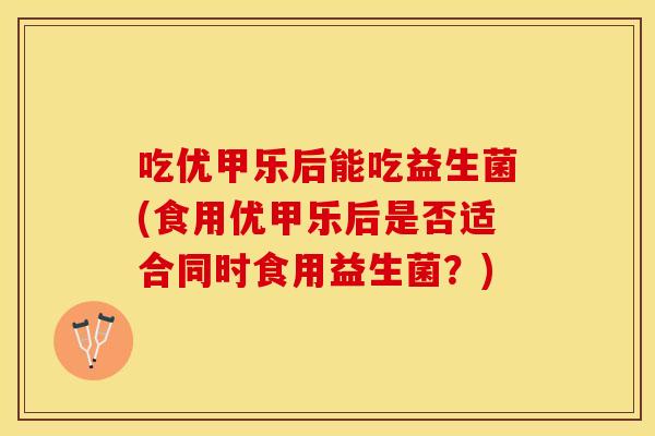 吃优甲乐后能吃益生菌(食用优甲乐后是否适合同时食用益生菌?) 吃优甲乐后能吃益生菌(食用优甲乐后是否适合同时食用益生菌?)