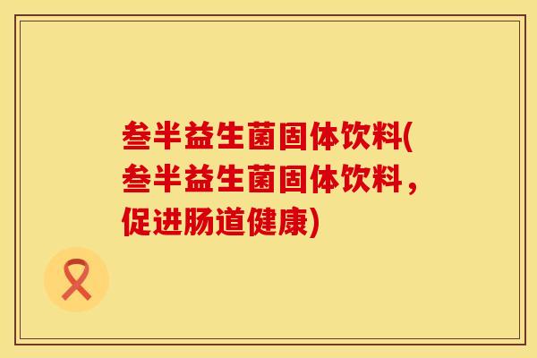 叁半益生菌固体饮料(叁半益生菌固体饮料，促进肠道健康)