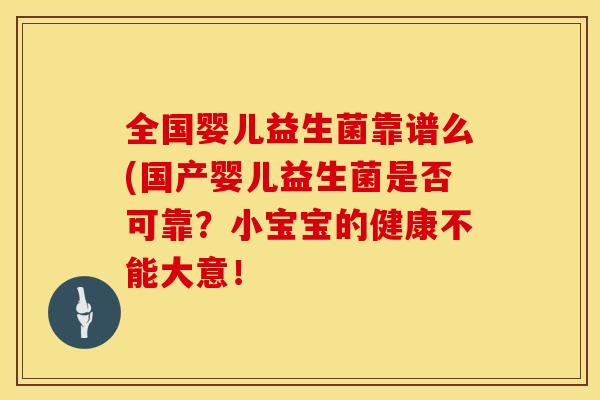全国婴儿益生菌靠谱么(国产婴儿益生菌是否可靠?小宝宝的健康不能大意! 全国婴儿益生菌靠谱么(国产婴儿益生菌是否可靠?小宝宝的健康不能大意!