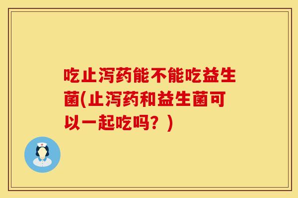 吃止泻药能不能吃益生菌(止泻药和益生菌可以一起吃吗?) 吃止泻药能不能吃益生菌(止泻药和益生菌可以一起吃吗?)