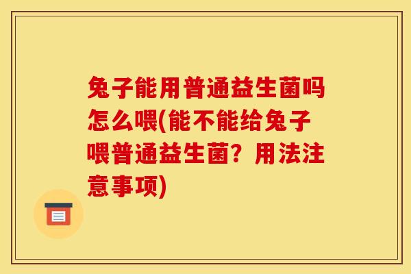 兔子能用普通益生菌吗怎么喂(能不能给兔子喂普通益生菌？用法注意事项)
