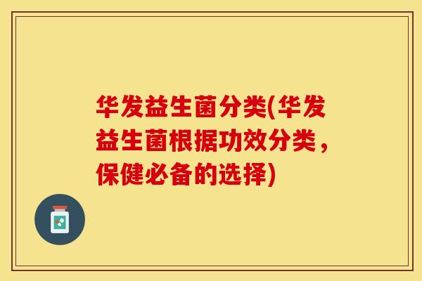 华发益生菌分类(华发益生菌根据功效分类，保健必备的选择)