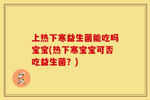 上热下寒益生菌能吃吗宝宝(热下寒宝宝可否吃益生菌?) 上热下寒益生菌能吃吗宝宝(热下寒宝宝可否吃益生菌?)