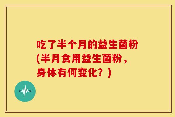吃了半个月的益生菌粉(半月食用益生菌粉,身体有何变化?) 吃了半个月的益生菌粉(半月食用益生菌粉,身体有何变化?)