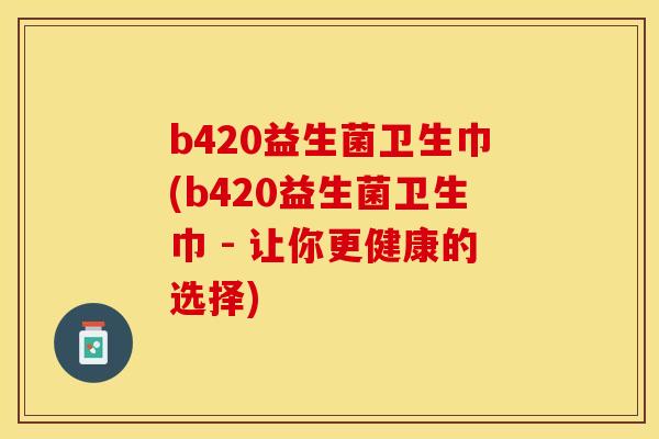 b420益生菌卫生巾(b420益生菌卫生巾 - 让你更健康的选择) b420益生菌卫生巾(b420益生菌卫生巾 - 让你更健康的选择)