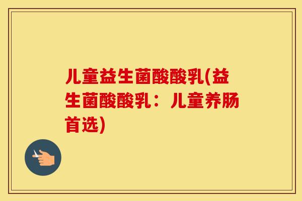 儿童益生菌酸酸乳(益生菌酸酸乳:儿童养肠首选) 儿童益生菌酸酸乳(益生菌酸酸乳:儿童养肠首选)