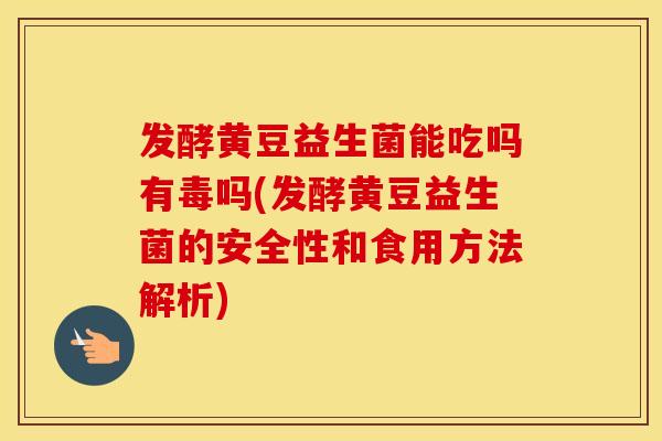 发酵黄豆益生菌能吃吗有毒吗(发酵黄豆益生菌的安全性和食用方法解析)