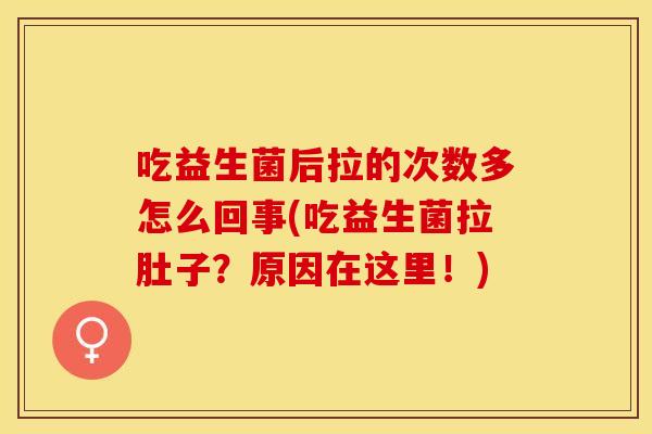 吃益生菌后拉的次数多怎么回事(吃益生菌拉肚子？原因在这里！)