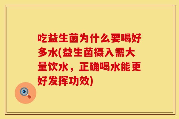 吃益生菌为什么要喝好多水(益生菌摄入需大量饮水,正确喝水能更好发挥功效) 吃益生菌为什么要喝好多水(益生菌摄入需大量饮水,正确喝水能更好发挥功效)