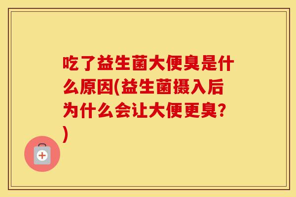 吃了益生菌大便臭是什么原因(益生菌摄入后为什么会让大便更臭?) 吃了益生菌大便臭是什么原因(益生菌摄入后为什么会让大便更臭?)