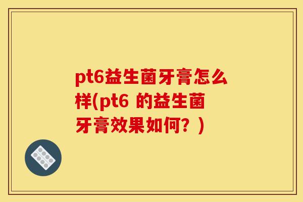 pt6益生菌牙膏怎么样(pt6 的益生菌牙膏效果如何?) pt6益生菌牙膏怎么样(pt6 的益生菌牙膏效果如何?)