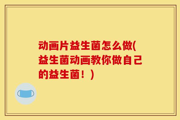 动画片益生菌怎么做(益生菌动画教你做自己的益生菌!) 动画片益生菌怎么做(益生菌动画教你做自己的益生菌!)