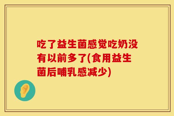 吃了益生菌感觉吃奶没有以前多了(食用益生菌后哺乳感减少)