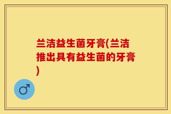 兰洁益生菌牙膏(兰洁推出具有益生菌的牙膏)