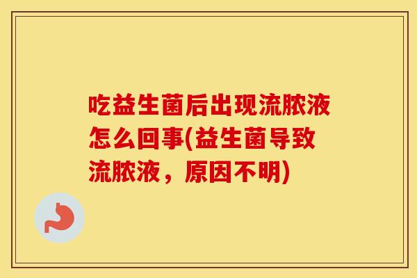 吃益生菌后出现流脓液怎么回事(益生菌导致流脓液，原因不明)