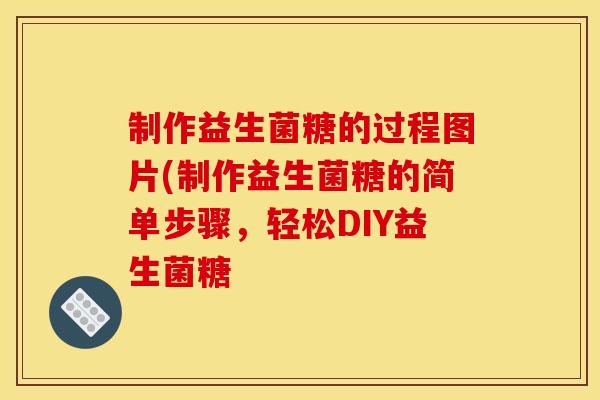 制作益生菌糖的过程图片(制作益生菌糖的简单步骤,轻松DIY益生菌糖 制作益生菌糖的过程图片(制作益生菌糖的简单步骤,轻松DIY益生菌糖