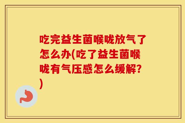 吃完益生菌喉咙放气了怎么办(吃了益生菌喉咙有气压感怎么缓解?) 吃完益生菌喉咙放气了怎么办(吃了益生菌喉咙有气压感怎么缓解?)