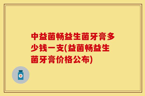 中益菌畅益生菌牙膏多少钱一支(益菌畅益生菌牙膏价格公布) 中益菌畅益生菌牙膏多少钱一支(益菌畅益生菌牙膏价格公布)