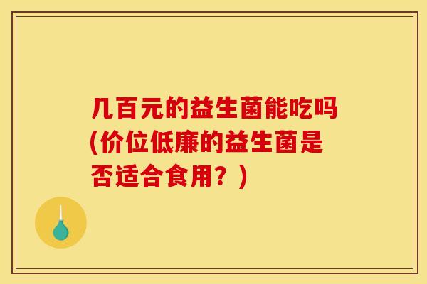 几百元的益生菌能吃吗(价位低廉的益生菌是否适合食用?) 几百元的益生菌能吃吗(价位低廉的益生菌是否适合食用?)