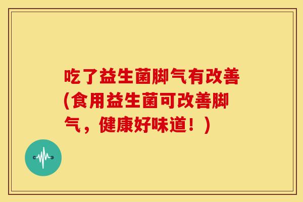 吃了益生菌脚气有改善(食用益生菌可改善脚气，健康好味道！)