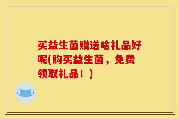 买益生菌赠送啥礼品好呢(购买益生菌,免费领取礼品!) 买益生菌赠送啥礼品好呢(购买益生菌,免费领取礼品!)
