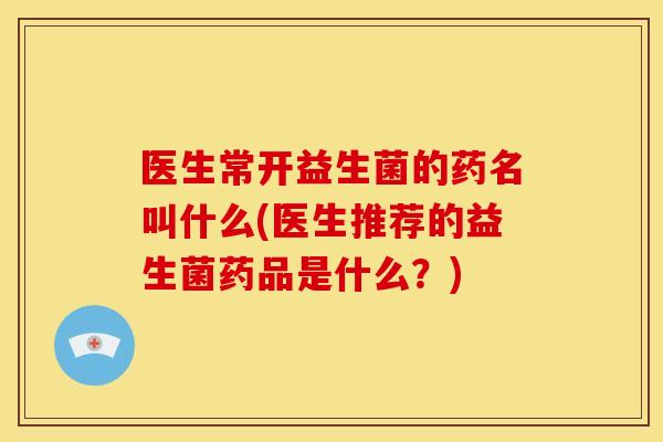 医生常开益生菌的药名叫什么(医生推荐的益生菌药品是什么？)
