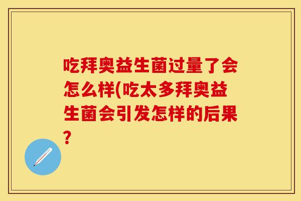 吃拜奥益生菌过量了会怎么样(吃太多拜奥益生菌会引发怎样的后果? 吃拜奥益生菌过量了会怎么样(吃太多拜奥益生菌会引发怎样的后果?