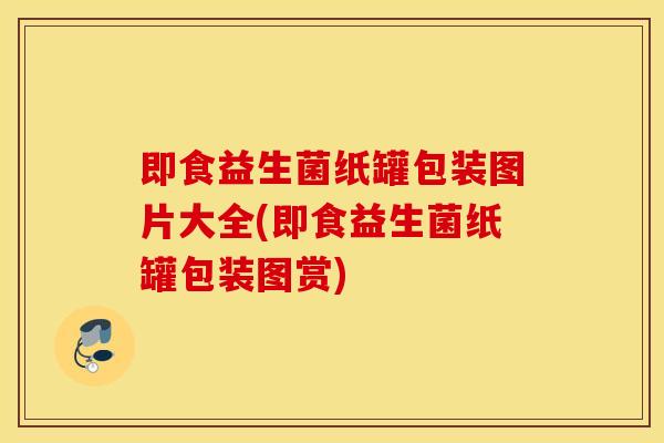 即食益生菌纸罐包装图片大全(即食益生菌纸罐包装图赏)