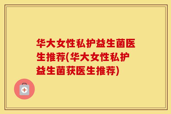 华大女性私护益生菌医生推荐(华大女性私护益生菌获医生推荐)
