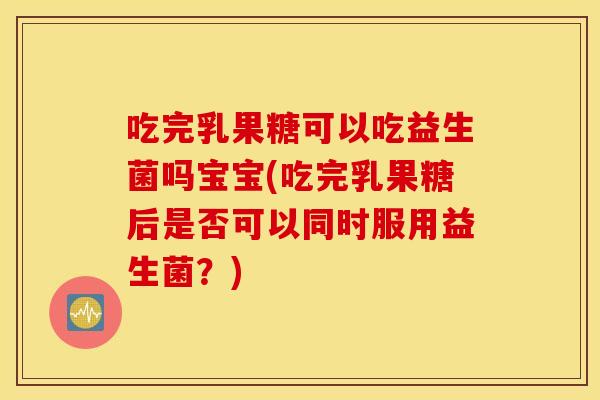 吃完乳果糖可以吃益生菌吗宝宝(吃完乳果糖后是否可以同时服用益生菌？)