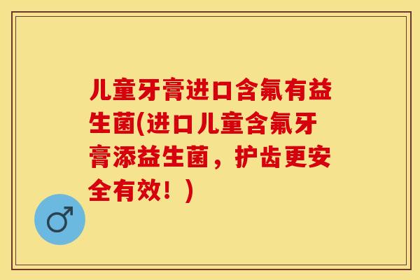 儿童牙膏进口含氟有益生菌(进口儿童含氟牙膏添益生菌，护齿更安全有效！)