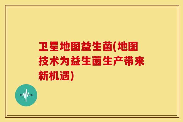 卫星地图益生菌(地图技术为益生菌生产带来新机遇)