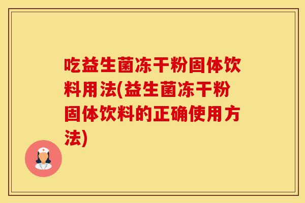 吃益生菌冻干粉固体饮料用法(益生菌冻干粉固体饮料的正确使用方法) 吃益生菌冻干粉固体饮料用法(益生菌冻干粉固体饮料的正确使用方法)